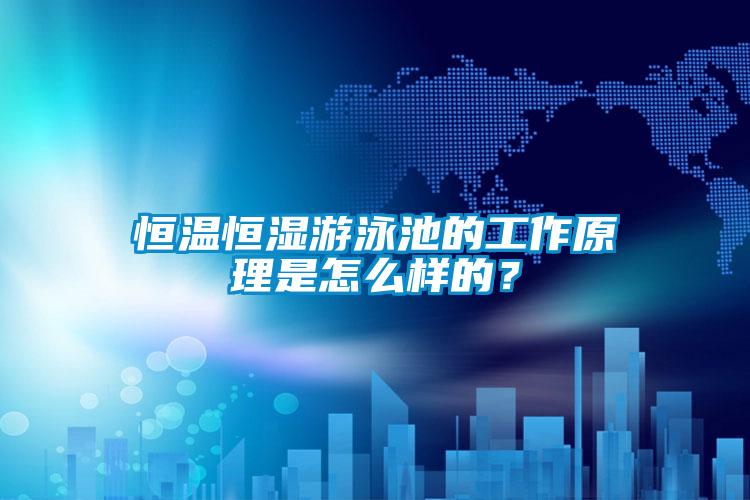 恒溫恒濕游泳池的工作原理是怎么樣的？