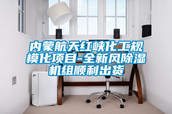 內蒙航天紅峽化工規?；椖?全新風(fēng)除濕機組順利出貨