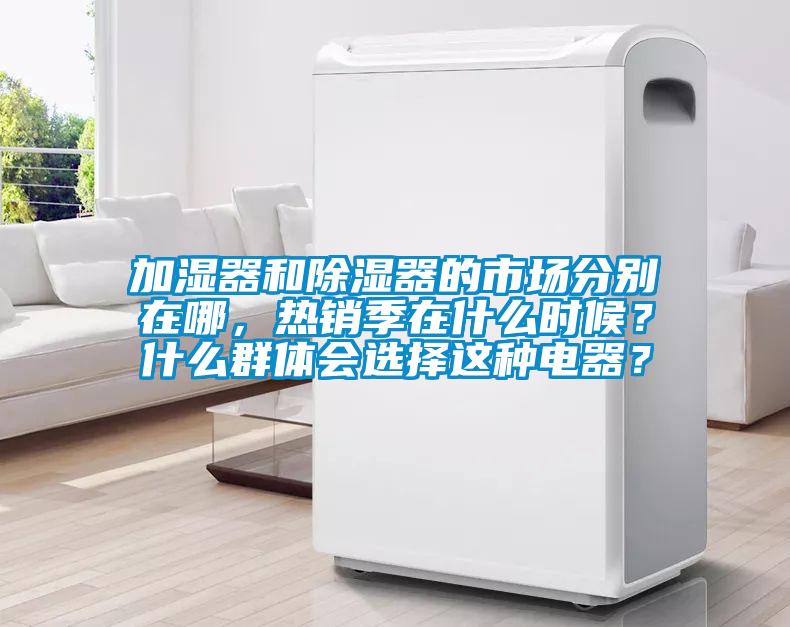 加濕器和除濕器的市場(chǎng)分別在哪，熱銷(xiāo)季在什么時(shí)候？什么群體會(huì )選擇這種電器？