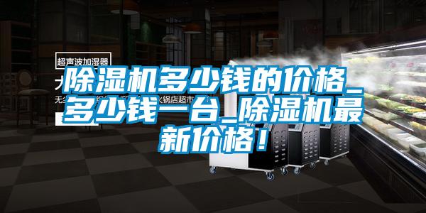 除濕機多少錢(qián)的價(jià)格_多少錢(qián)一臺_除濕機最新價(jià)格！