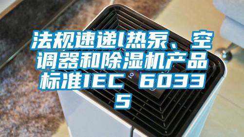 法規速遞l熱泵、空調器和除濕機產(chǎn)品標準IEC 60335