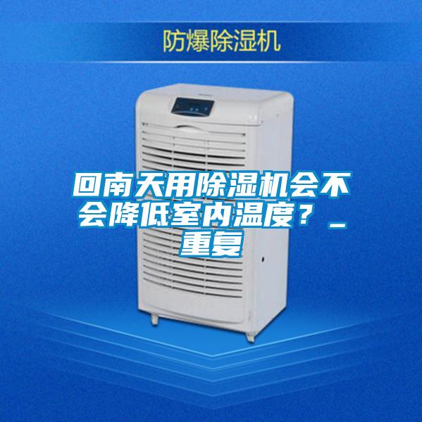 回南天用除濕機會(huì )不會(huì )降低室內溫度？_重復