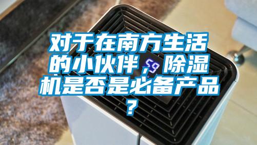 對于在南方生活的小伙伴，除濕機是否是必備產(chǎn)品？