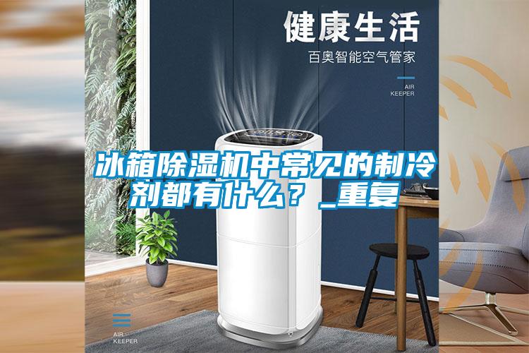 冰箱除濕機中常見(jiàn)的制冷劑都有什么？_重復