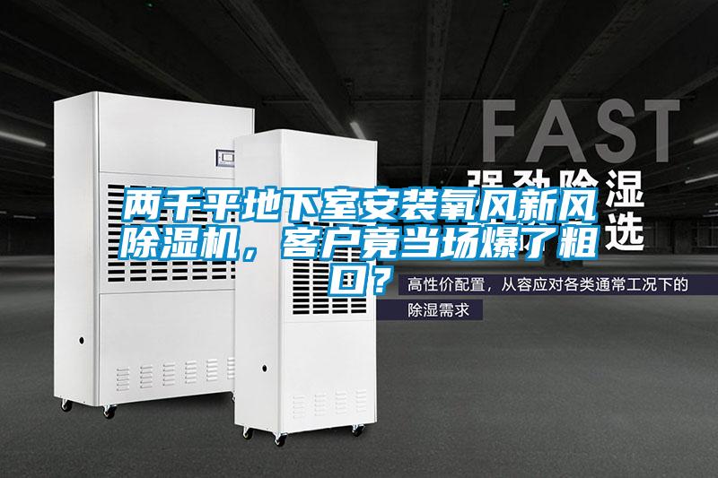 兩千平地下室安裝氧風(fēng)新風(fēng)除濕機，客戶(hù)竟當場(chǎng)爆了粗口？