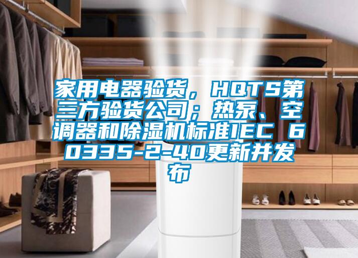 家用電器驗貨，HQTS第三方驗貨公司；熱泵、空調器和除濕機標準IEC 60335-2-40更新并發(fā)布