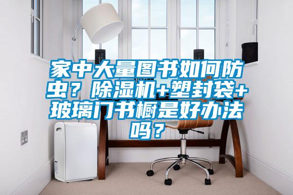 家中大量圖書(shū)如何防蟲(chóng)？除濕機+塑封袋+玻璃門(mén)書(shū)櫥是好辦法嗎？