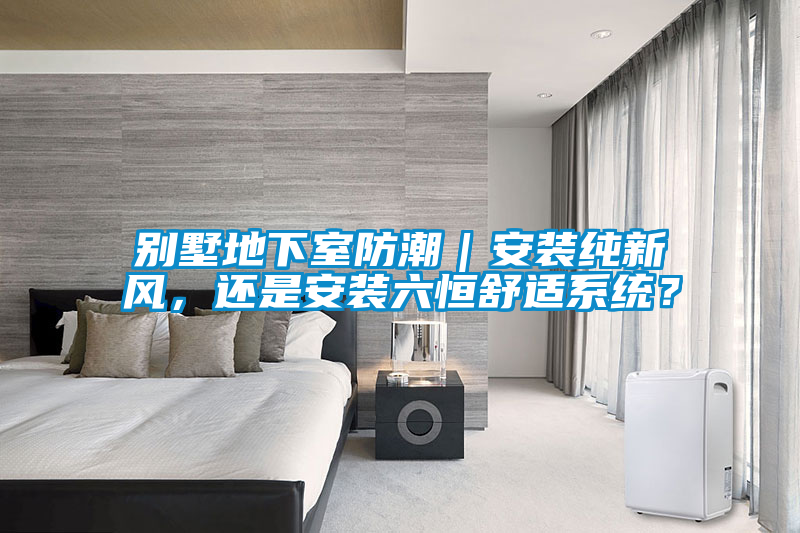 別墅地下室防潮｜安裝純新風(fēng)，還是安裝六恒舒適系統？