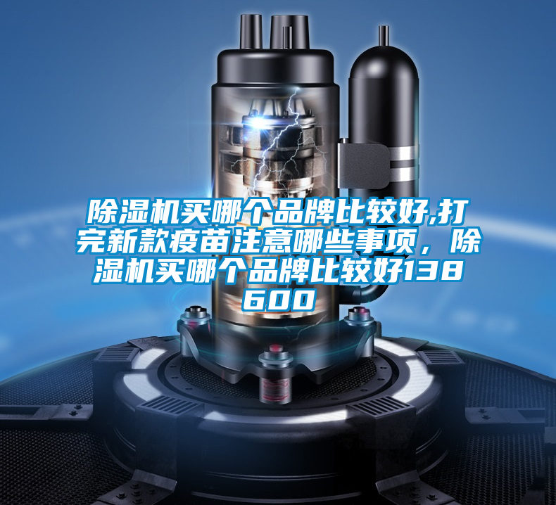除濕機買(mǎi)哪個(gè)品牌比較好,打完新款疫苗注意哪些事項，除濕機買(mǎi)哪個(gè)品牌比較好138600