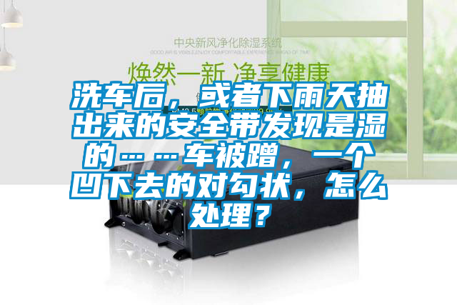 洗車(chē)后，或者下雨天抽出來(lái)的安全帶發(fā)現是濕的……車(chē)被蹭，一個(gè)凹下去的對勾狀，怎么處理？