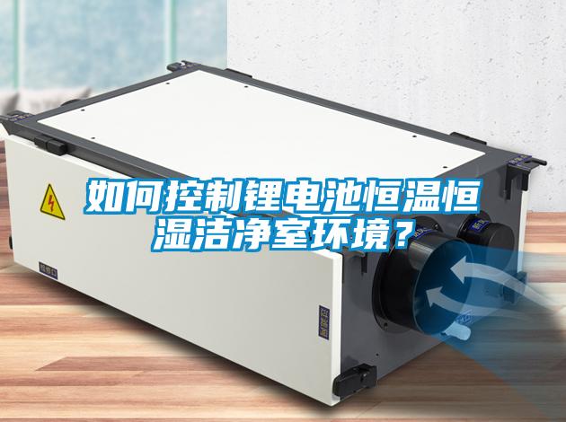 如何控制鋰電池恒溫恒濕潔凈室環(huán)境？