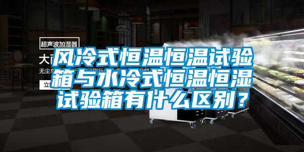 風(fēng)冷式恒溫恒溫試驗箱與水冷式恒溫恒濕試驗箱有什么區別？