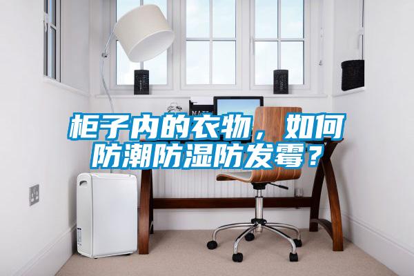 柜子內的衣物，如何防潮防濕防發(fā)霉？