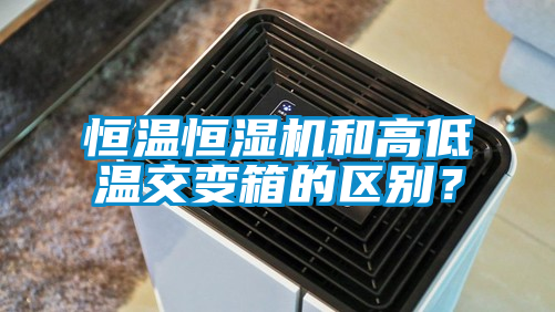 恒溫恒濕機和高低溫交變箱的區別？