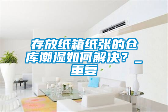 存放紙箱紙張的倉庫潮濕如何解決？_重復