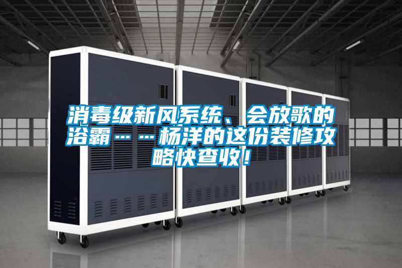 消毒級新風(fēng)系統、會(huì )放歌的浴霸……楊洋的這份裝修攻略快查收！