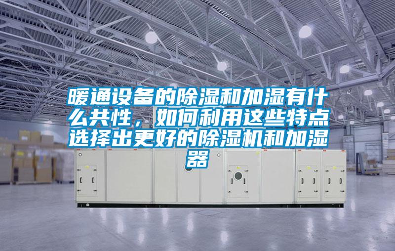 暖通設備的除濕和加濕有什么共性，如何利用這些特點(diǎn)選擇出更好的除濕機和加濕器