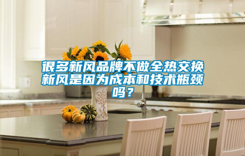 很多新風(fēng)品牌不做全熱交換新風(fēng)是因為成本和技術(shù)瓶頸嗎？