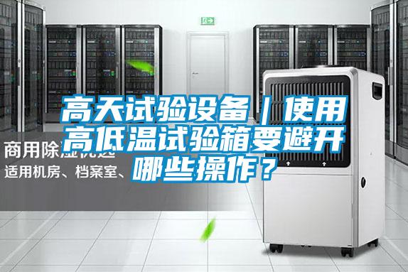 高天試驗設備｜使用高低溫試驗箱要避開(kāi)哪些操作？