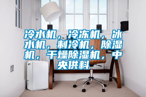 冷水機，冷凍機，冰水機，制冷機，除濕機，干燥除濕機，中央供料