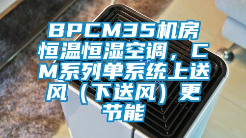 BPCM35機房恒溫恒濕空調，CM系列單系統上送風(fēng)（下送風(fēng)）更節能