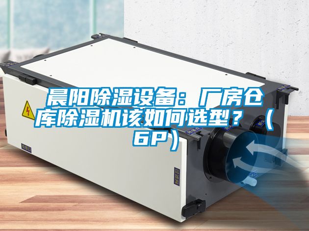 晨陽(yáng)除濕設備：廠(chǎng)房倉庫除濕機該如何選型？（6P）