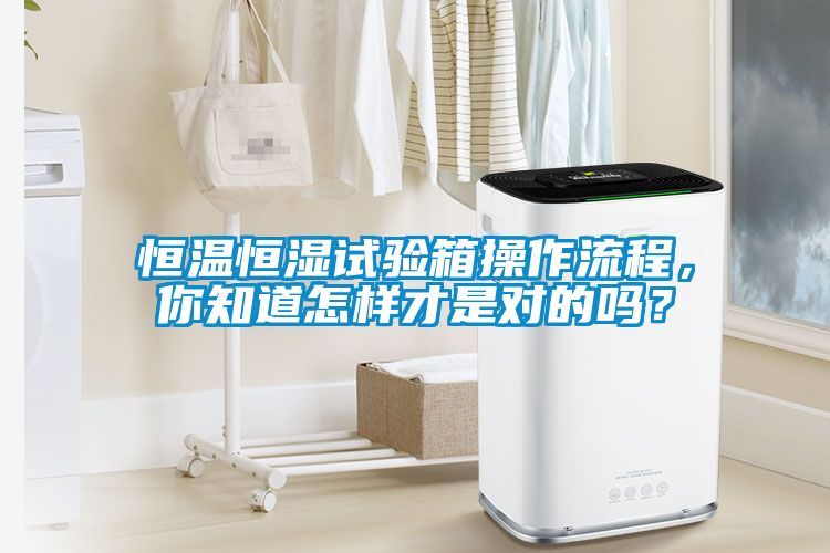 恒溫恒濕試驗箱操作流程，你知道怎樣才是對的嗎？