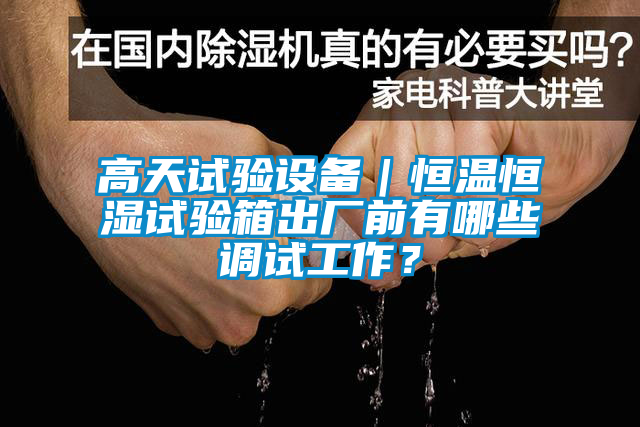 高天試驗設備｜恒溫恒濕試驗箱出廠(chǎng)前有哪些調試工作？