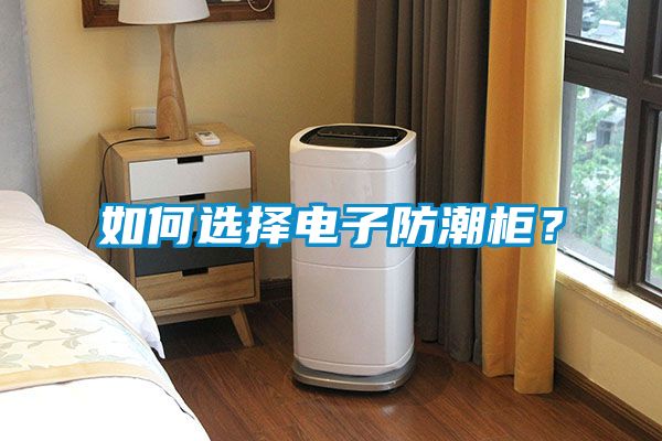 如何選擇電子防潮柜？