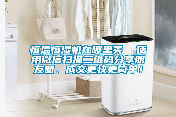 恒溫恒濕機在哪里買(mǎi)  使用微信掃描二維碼分享朋友圈，成交更快更簡(jiǎn)單！
