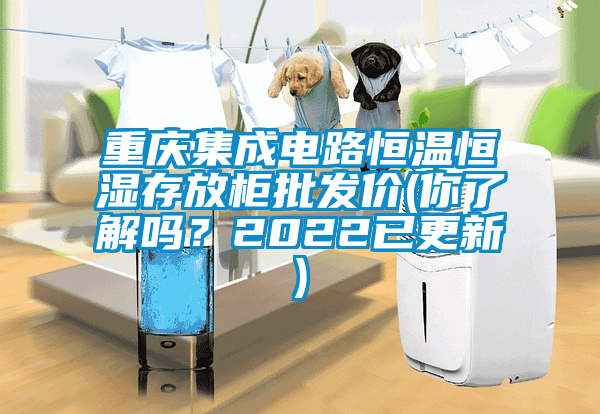 重慶集成電路恒溫恒濕存放柜批發(fā)價(jià)(你了解嗎？2022已更新)