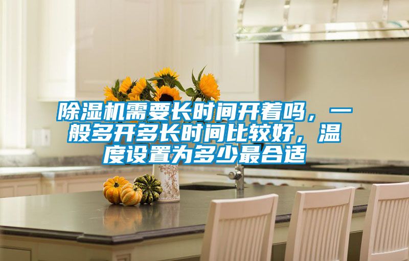 除濕機需要長(cháng)時(shí)間開(kāi)著(zhù)嗎，一般多開(kāi)多長(cháng)時(shí)間比較好，溫度設置為多少最合適
