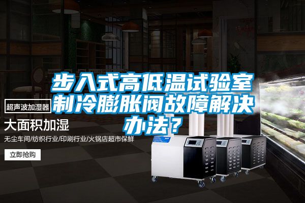 步入式高低溫試驗室制冷膨脹閥故障解決辦法？