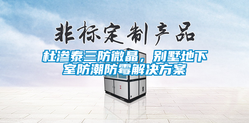 杜滲泰三防微晶，別墅地下室防潮防霉解決方案