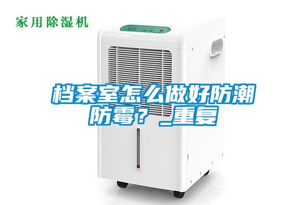 檔案室怎么做好防潮防霉？_重復