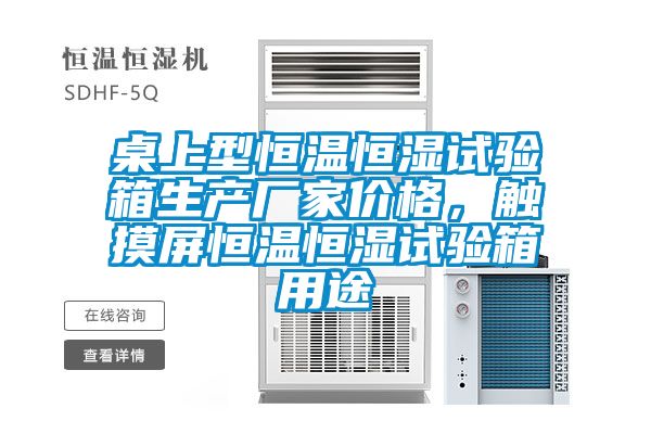 桌上型恒溫恒濕試驗箱生產(chǎn)廠(chǎng)家價(jià)格，觸摸屏恒溫恒濕試驗箱用途
