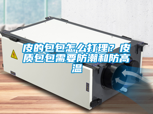 皮的包包怎么打理？皮質(zhì)包包需要防潮和防高溫