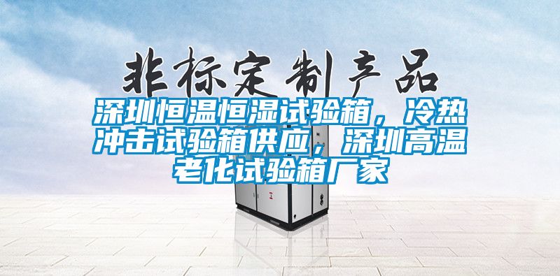 深圳恒溫恒濕試驗箱，冷熱沖擊試驗箱供應，深圳高溫老化試驗箱廠(chǎng)家