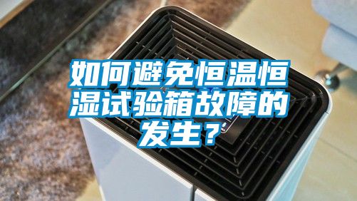 如何避免恒溫恒濕試驗箱故障的發(fā)生？