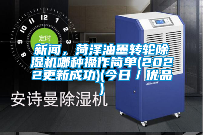 新聞，菏澤油墨轉輪除濕機哪種操作簡(jiǎn)單(2022更新成功)(今日／優(yōu)品)