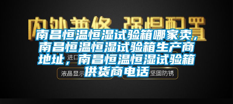 南昌恒溫恒濕試驗箱哪家賣(mài)，南昌恒溫恒濕試驗箱生產(chǎn)商地址，南昌恒溫恒濕試驗箱供貨商電話(huà)