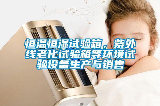 恒溫恒濕試驗箱，紫外線(xiàn)老化試驗箱等環(huán)境試驗設備生產(chǎn)與銷(xiāo)售