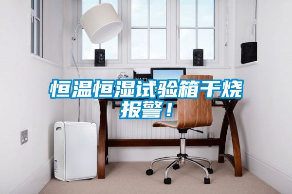 恒溫恒濕試驗箱干燒報警！