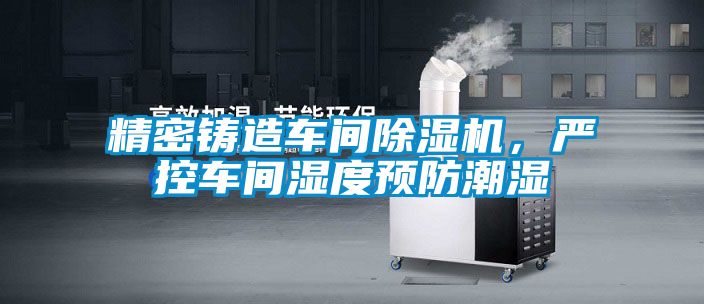 精密鑄造車(chē)間除濕機，嚴控車(chē)間濕度預防潮濕