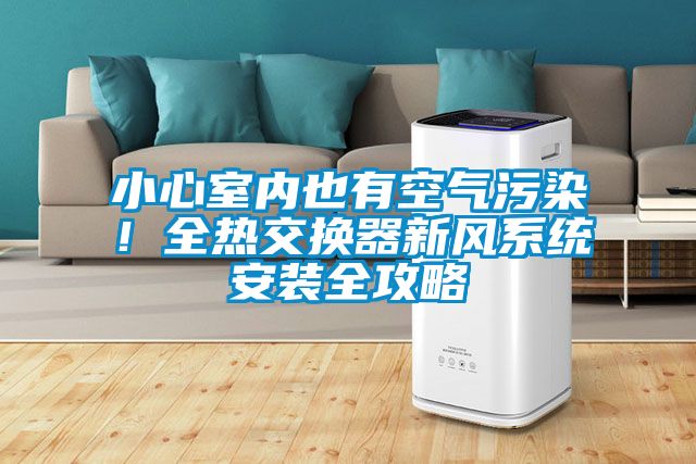 小心室內也有空氣污染！全熱交換器新風(fēng)系統安裝全攻略