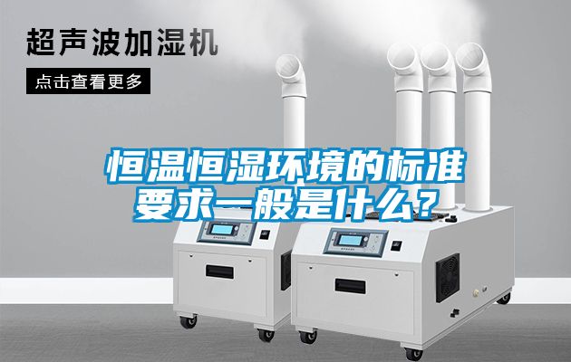 恒溫恒濕環(huán)境的標準要求一般是什么？