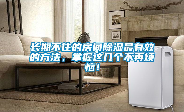 長(cháng)期不住的房間除濕最有效的方法，掌握這幾個(gè)不再煩惱！