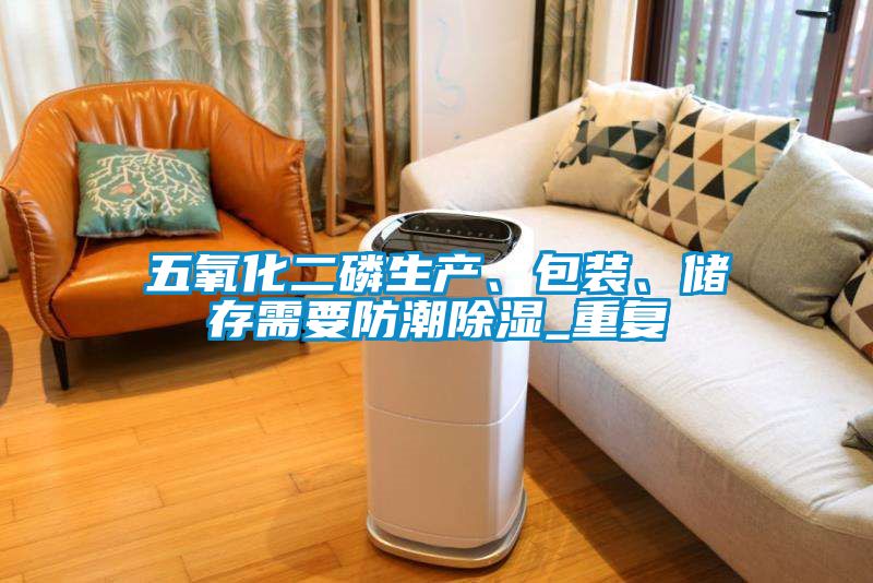 五氧化二磷生產(chǎn)、包裝、儲存需要防潮除濕_重復