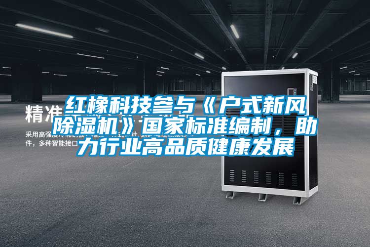 紅橡科技參與《戶(hù)式新風(fēng)除濕機》國家標準編制，助力行業(yè)高品質(zhì)健康發(fā)展
