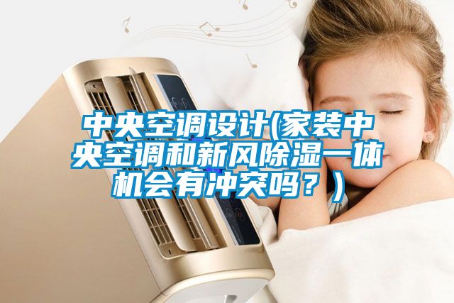 中央空調設計(家裝中央空調和新風(fēng)除濕一體機會(huì )有沖突嗎？)
